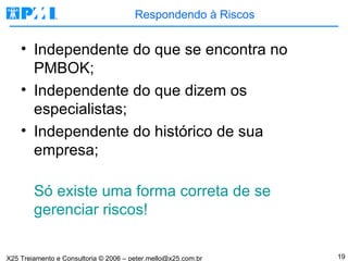 Respondendo à Riscos Independente do que se encontra no PMBOK; Independente do que dizem os especialistas; Independente do histórico de sua empresa; Só existe uma forma correta de se gerenciar riscos! 