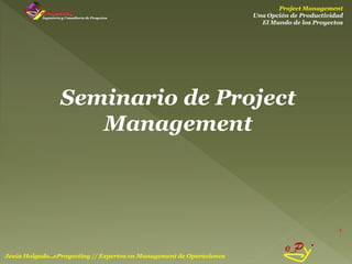 Project Management
                                                                      Una Opción de Productividad
                                                                        El Mundo de los Proyectos




                Seminario de Project
                   Management



                                                                                               1


                                                                               e_P
Jesús Holgado..eProyecting // Expertos en Management de Operaciones
 