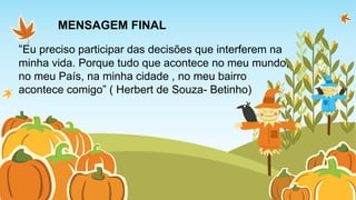 MENSAGEM FINAL 
“Eu preciso participar das decisões que interferem na 
minha vida. Porque tudo que acontece no meu mundo, 
no meu País, na minha cidade , no meu bairro 
acontece comigo” ( Herbert de Souza- Betinho) 
 