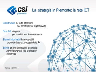 Infrastrutture   su tutto il territorio per combattere il digital divide Basi dati   integrate per condividere le conoscenze   Sistemi informativi   interoperabili per ottimizzare   i processi della PA Servizi  on line accessibili e semplici  per migliorare la vita di cittadini  e imprese La  strategia in Piemonte: la rete ICT 