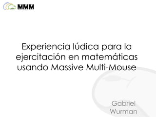 Experiencia lúdica para la
ejercitación en matemáticas
usando Massive Multi-Mouse



                    Gabriel
                    Wurman
 