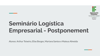Seminário Logística
Empresarial - Postponement
Alunos: Arthur Teixeira, Elias Borges, Mariana Santos e Mateus Almeida
 