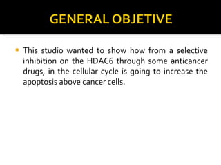 This studio wanted to show how from a selective inhibition on the HDAC6 through some anticancer drugs, in the cellular cycle is going to increase the apoptosis above cancer cells. 