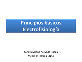 Principios básicos
Electrofisiología
Sandra Milena Acevedo Rueda
Medicina Interna UNAB
 