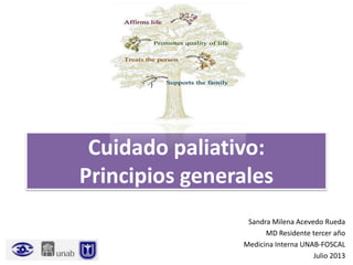 Cuidado paliativo:
Principios generales
Sandra Milena Acevedo Rueda
MD Residente tercer año
Medicina Interna UNAB-FOSCAL
Julio 2013
 