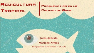 Problemática en la
Calidad de Agua
Acuicultura
Tropical
Jules Arévalo
Maricell Armas
Postgrado en Acuicultura - UNALM
 