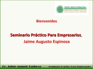 Dr. Jaime Augusto Espinosa Seminario Práctico Para EmpresariosSeminario Práctico Para Empresarios
Bienvenidos
Seminario Práctico Para EmpresariosSeminario Práctico Para Empresarios
Jaime Augusto Espinosa
 