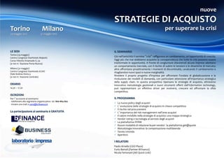 nuove	
  
                                                                                                                                             STRATEGIE	
  DI	
  ACQUISTO	
  
Torino	
  	
  	
  	
  	
  	
  	
  	
  	
  Milano	
                                                                                                                                                              per	
  superare	
  la	
  crisi	
  
29	
  maggio	
  2012	
  	
  	
  	
  	
  	
  	
  	
  	
  	
  	
  	
  	
  	
  	
  	
  	
  	
  	
  	
  	
  	
  	
  31	
  maggio	
  2012	
  




	
  




LE	
  SEDI	
  
	
  
                                                                                                                                           IL	
  SEMINARIO	
  
                                                                                                                                           	
  
Torino	
  (29	
  maggio)	
  
Centro	
  Congressi	
  StarHotels	
  Majestic	
  
                                                                                                                                           Già	
   nell’antichità	
   il	
   termine	
   “crisi”	
   raﬃgurava	
   un	
   cambiamento,	
   un’opportunità	
   di	
   crescita. 	
  
Corso	
  Vittorio	
  Emanuele	
  II,	
  54	
  	
  	
                                                                                       Oggi	
  più	
  che	
  mai	
  dobbiamo	
  acquisire	
  la	
  consapevolezza	
  che	
  tutte	
  le	
  crisi	
  possono	
  essere      	
  
(a	
  100	
  m	
  	
  Stazione	
  Porta	
  Nuova)	
  	
                                                                                    trasformate	
  in	
  opportunità.	
  A	
  fronte	
  di	
  congiunture	
  sfavorevoli	
  alcune	
  imprese	
  adottano               	
  
	
                                                                                                                                         un	
  comportamento	
  inerziale,	
  con	
  il	
  rischio	
  di	
  subire	
  le	
  tensioni	
  e	
  le	
  dinamiche	
  di	
  mercato;
                                                                                                                                                                                                                                                                               	
  
Milano	
  (31	
  maggio)	
                                                                                                                 altre	
  aﬀrontano	
  proattivamente	
  i	
  momenti	
  di	
  discontinuità,	
  cavalcando	
  il	
  cambiamento	
  e                	
  
Centro	
  Congressi	
  StarHotels	
  ECHO	
                                                                                                ritagliandosi	
  nuovi	
  spazi	
  e	
  nuove	
  marginalità.	
  	
  
Viale	
  Andrea	
  Doria	
  4	
  
(a	
  100	
  m	
  	
  Stazione	
  Centrale)	
  
                                                                                                                                           Rivedere	
   il	
   proprio	
   progetto	
   d’impresa	
   per	
   aﬀrontare	
   l’ondata	
   di	
   globalizzazione	
   e	
   la   	
  
	
                                                                                                                                         rivoluzione	
   dei	
   modelli	
   di	
   domanda,	
   con	
   particolare	
   attenzione	
   all’importanza	
   strategica        	
  
	
  
                                                                                                                                           della	
   supply	
   chain.	
   In	
   questa	
   prospettiva	
   ripensare	
   le	
   strategie	
   di	
   acquisto,	
   attraverso	
  
ORARIO	
  
	
                                                                                                                                         innovative	
   metodologie	
   gestionali	
   e	
   nuovi	
   strumenti	
   oﬀerti	
   dall’information	
   technology,             	
  
14.30	
  –	
  17.30	
                                                                                                                      può	
   rappresentare	
   un	
   eﬀettivo	
   driver	
   per	
   evolversi,	
   crescere	
   ed	
   aﬀrontare	
   la	
   sﬁda       	
  
	
  
	
                                                                                                                                         competitiva.	
  
ISCRIZIONI	
                                                                                                                               	
  
                                                                                                                                           IL	
  PROGRAMMA	
  
	
  



Per	
  l’iscrizione	
  al	
  seminario:	
  
                                                                                                                                           	
  
-­‐ 	
  telefonare	
  alla	
  segreteria	
  organizzativa	
  	
  tel.	
  800	
  864	
  802	
  
-­‐	
  inviare	
  una	
  mail	
  a	
  corsi@b-­‐ﬁnance.it	
  	
  
                                                                                                                                           ü 	
  	
  La	
  nuova	
  policy	
  degli	
  acquisti	
  
	
                                                                                                                                         ü 	
  	
  L’evoluzione	
  delle	
  strategie	
  di	
  acquisto	
  in	
  chiave	
  competitiva	
  
	
  
                                                                                                                                           ü 	
  	
  Il	
  rischio	
  nel	
  procurement	
  
La	
  partecipazione	
  al	
  seminario	
  è	
  GRATUITA	
                                                                                 ü 	
  	
  L’importanza	
  del	
  risk	
  management	
  nell’area	
  acquisti	
  
	
                                                                                                                                         ü 	
  	
  Il	
  valore	
  invisibile	
  nella	
  strategie	
  di	
  acquisto:	
  una	
  mappa	
  strategica	
  
                                                                                                                                           ü 	
  	
  Vendor	
  rating	
  e	
  tecnologia	
  al	
  servizio	
  degli	
  acquisti	
  
                                                                                                                                           ü 	
  	
  La	
  piattaforma	
  DVRM	
  
                                                                                                                                           ü 	
  	
  Nuove	
  modalità	
  di	
  relazione	
  buyer-­‐vendor:	
  	
  la	
  piattaforma	
  get@quote	
  
                                                                                                                                           ü 	
  	
  Metodologie	
  innovative:	
  la	
  compensazione	
  multilaterale	
  
                                                                                                                                           ü 	
  	
  Tavola	
  rotonda	
  
                                                                                                                                           ü 	
  	
  Aperitivo	
  

                                                                                                                                           I	
  RELATORI	
  
                                                                                                                                           	
  

                                                                                                                                           Paolo	
  Arnello	
  (CEO	
  Plaza)	
  
                                                                                                                                           Furio	
  Bartoli	
  (Partner	
  BFinance)	
  
                                                                                                                                           Nicola	
  Fertonani	
  (AD	
  Quick-­‐Link)	
  
                                                                                                                                           	
  
 