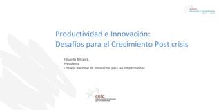 Productividad e Innovación:  Desafíos para el Crecimiento Post crisis  Eduardo Bitran C. Presidente Consejo Nacional de Innovación para la Competitividad 