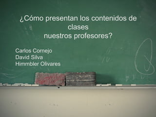 ¿Cómo presentan los contenidos de clases nuestros profesores? Carlos Cornejo David Silva Himmbler Olivares 