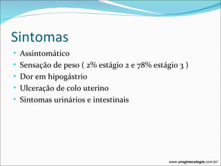 Sintomas
• Assintomático
• Sensação de peso ( 2% estágio 2 e 78% estágio 3 )
• Dor em hipogástrio
• Ulceração de colo uterino
• Sintomas urinários e intestinais




                                             www.uroginecologia.com.br/
 