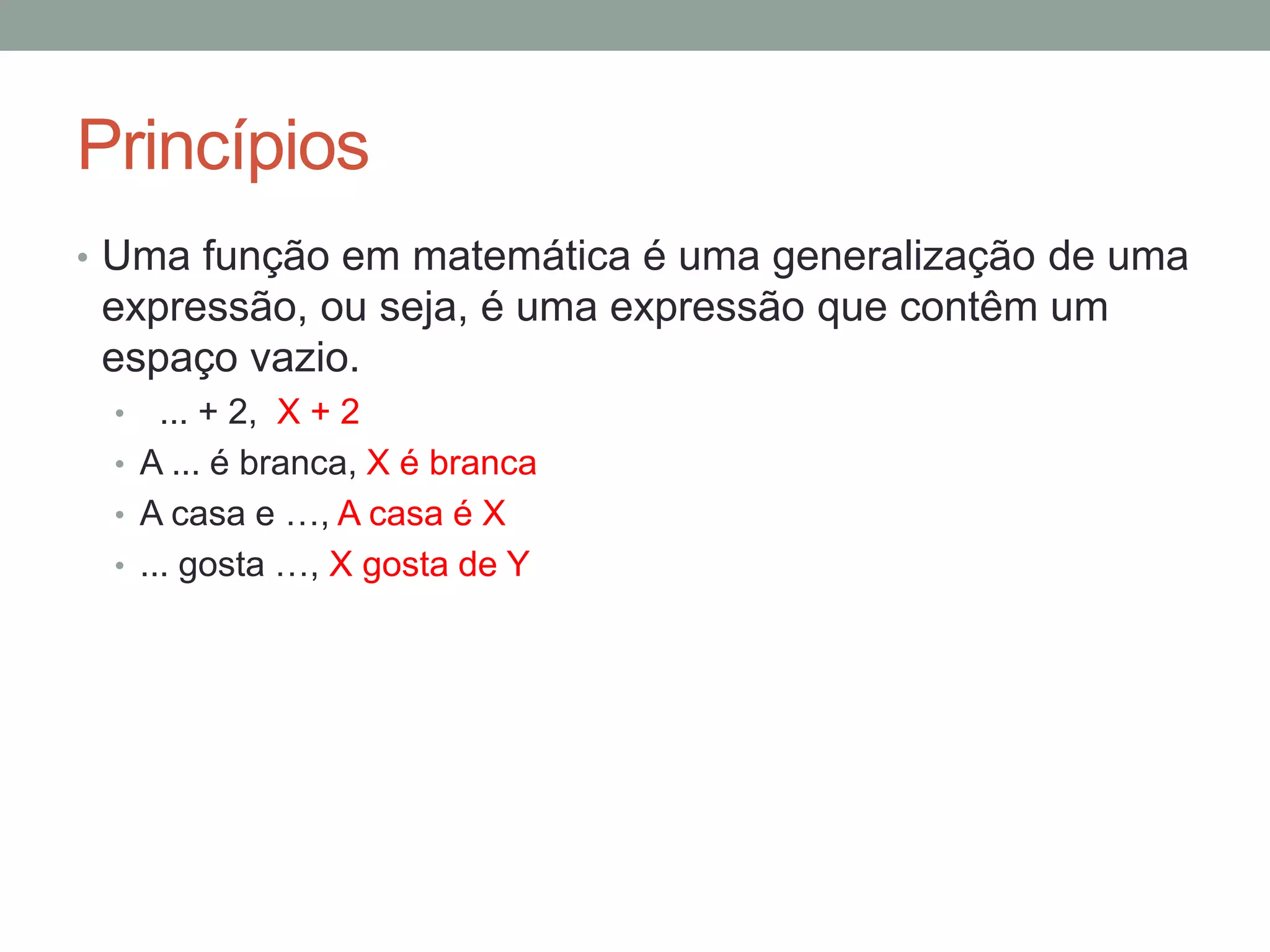 Princípios
• Uma função em matemática é uma generalização de uma
expressão, ou seja, é uma expressão que contêm um
espaço vazio.
• ... + 2
• A ... é branca
• A casa e …
• ... gosta …
 