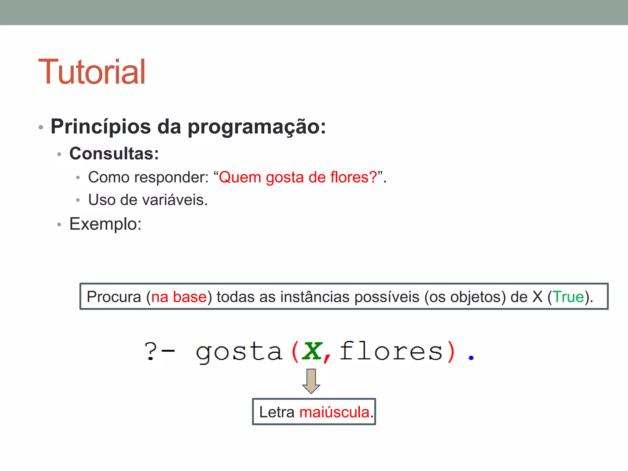 Tutorial
• Consultas:
• Realiza um pattern matching entre a pergunta e os fatos (base de
dados).
Objetivo - Prolog
V F
O F (false) deve
ser entendido
como:
Não é provável.
 