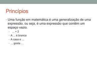 Princípios
• Estrutura geral da proposição, segundo Frege:
• Uma proposição é estrutura abstrata composta por função e
argumento (nota: conceito matemático)
• Deslocou a atenção da distinção sujeito-predicado para a distinção
função-argumento.
 