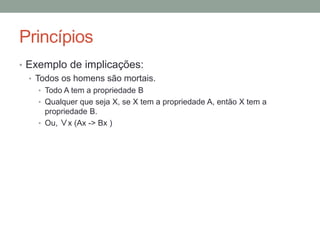 Princípios
• Uma função em matemática é uma generalização de uma
expressão, ou seja, é uma expressão que contêm um
espaço vazio.
• ... + 2, X + 2, f(x) = x + 2
• A ... é branca, X é branca, branca(X)
• A casa e …, A casa é X, casa(X).
• ... gosta …, X gosta de Y, gosta(X,Y)
 