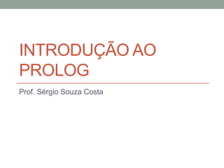 INTRODUÇÃO AO
PROLOG
Prof. Sérgio Souza Costa
 