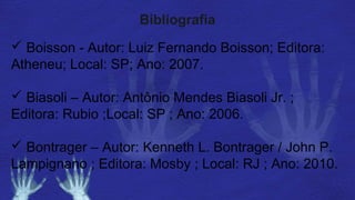 Bibliografia
 Boisson - Autor: Luiz Fernando Boisson; Editora:
Atheneu; Local: SP; Ano: 2007.
 Biasoli – Autor: Antônio Mendes Biasoli Jr. ;
Editora: Rubio ;Local: SP ; Ano: 2006.
 Bontrager – Autor: Kenneth L. Bontrager / John P.
Lampignano ; Editora: Mosby ; Local: RJ ; Ano: 2010.
 
