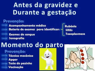 Prevenção:
  Acompanhamento médico                 Rubéola
  Bateria de exames para identificar:   Sífilis
  Exames de sangue                      Toxoplasmose
  Sonografia



Prevenção:
  Técnica mecânica
  Apgar
  Teste do pezinho
  Vacinação
 