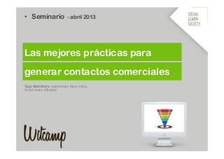 •  Seminario                - abril 2013




Las mejores prácticas para

generar contactos comerciales
Tags SlideShare: adprosumer, foton, xarop,
Social Learn, Witcamp
 