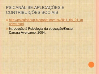 PSICANÁLISE:APLICAÇÕES E 
CONTRIBUIÇÕES SOCIAIS 
 http://psicofadeup.blogspot.com.br/2011_04_01_ar 
chive.html 
 Introdução à Psicologia da educação/Kester 
Carrara Avercamp; 2004. 
 