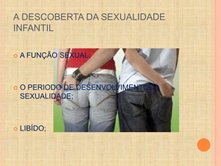 A DESCOBERTA DA SEXUALIDADE 
INFANTIL 
 A FUNÇÃO SEXUAL; 
 O PERIODO DE DESENVOLVIMENTODA 
SEXUALIDADE; 
 LIBÍDO; 
 