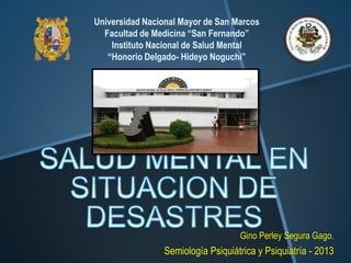 Gino Perley Segura Gago.
Semiología Psiquiátrica y Psiquiatría - 2013
Universidad Nacional Mayor de San Marcos
Facultad de Medicina “San Fernando”
Instituto Nacional de Salud Mental
“Honorio Delgado- Hideyo Noguchi”
 