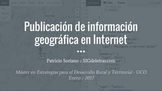 Publicación de información
geográfica en Internet
Patricio Soriano :: SIGdeletras.com
Máster en Estrategias para el Desarrollo Rural y Territorial - UCO
Enero :: 2017
 