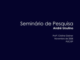 Seminário de Pesquisa André Ursulino Profª. Cristine Greiner Novembro de 2008 PUC/SP 