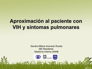 Aproximación al paciente con
 VIH y síntomas pulmonares


        Sandra Milena Acevedo Rueda
               MD Residente
           Medicina Interna UNAB
 