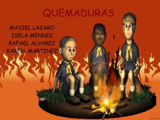 QUEMADURAS 
MASIEL LAZARO 
ISELA MENDEZ 
RAFAEL ALVAREZ 
KAREN MARTINEZ 
 