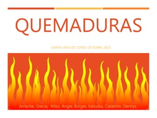 QUEMADURAS
SANTA ANA DE CORO; OCTUBRE 2015
Arrieche, Grecia; Añez, Angie; Borges, Katiuska; Calderón, Dennys.
 