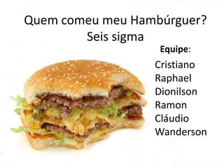 Quem comeu meu Hambúrguer?
Seis sigma
Equipe:

Cristiano
Raphael
Dionilson
Ramon
Cláudio
Wanderson

 