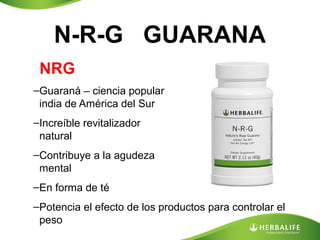N-R-G GUARANA
NRG
–Guaraná – ciencia popular
india de América del Sur
–Increíble revitalizador
natural
–Contribuye a la agudeza
mental
–En forma de té
–Potencia el efecto de los productos para controlar el
peso

 