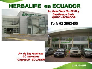 HERBALIFE en ECUADOR
Av. Galo Plaza No. 52-51 y
Cap.Ramon Borja
QUITO - ECUADOR

Telf: 02 3963400

Av. de Las Americas
CC Aeroplaza
Guayaquil - ECUADOR

 