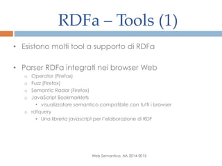 RDFa – Tools (1)
Web Semantico, AA 2014-2015
• Esistono molti tool a supporto di RDFa
• Parser RDFa integrati nei browser Web
o Operator (Firefox)
o Fuzz (Firefox)
o Semantic Radar (Firefox)
o JavaScript Bookmarklets
• visualizzatore semantico compatibile con tutti i browser
o rdfquery
• Una libreria javascript per l’elaborazione di RDF
 