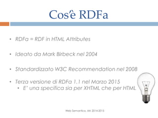 Cos’è RDFa
Web Semantico, AA 2014-2015
• RDFa = RDF in HTML Attributes
• Ideato da Mark Birbeck nel 2004
• Standardizzato W3C Recommendation nel 2008
• Terza versione di RDFa 1.1 nel Marzo 2015
• E’ una specifica sia per XHTML che per HTML
 