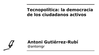 Tecnopolítica: la democracia
de los ciudadanos activos
Antoni Gutiérrez-Rubí
@antonigr
 