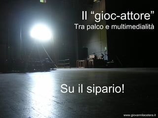 Il “gioc-attore”
   Tra palco e multimedialità




Su il sipario!
                   www.giovannilacetera.it
 