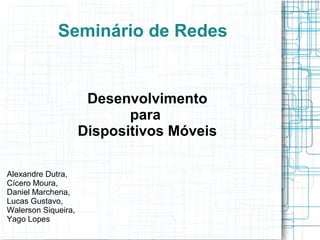 Seminário de Redes 
Desenvolvimento 
para 
Dispositivos Móveis 
Alexandre Dutra, 
Cícero Moura, 
Daniel Marchena, 
Lucas Gustavo, 
Walerson Siqueira, 
Yago Lopes 
 