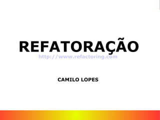 REFATORAÇÃO
 http://www.refactoring.com



       CAMILO LOPES
 