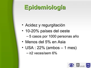 EpidemiologíaEpidemiología
• Acidez y regurgitación
• 10-20% países del oeste
– 5 casos por 1000 personas año
• Menos del 5% en Asia
• USA : 22% (ambos – 1 mes)
– ≥2 veces/sem 6%
 