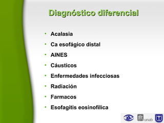 Diagnóstico diferencialDiagnóstico diferencial
• Acalasia
• Ca esofágico distal
• AINES
• Cáusticos
• Enfermedades infecciosas
• Radiación
• Farmacos
• Esofagitis eosinofílica
 