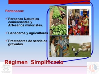 Pertenecen:

 Personas Naturales
  comerciantes y
  Artesanos minoristas.

 Ganaderos y agricultores

 Prestadores de servicios
  gravados.




Régimen Simplificado
 