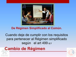 De Régimen Simplificado al Común.

Cuando deje de cumplir con los requisitos
para pertenecer al Régimen simplificado
          según el art 499 E.T
Cambio de Régimen
 