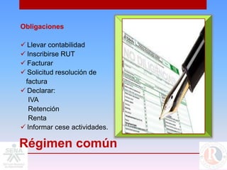 Obligaciones

 Llevar contabilidad
 Inscribirse RUT
 Facturar
 Solicitud resolución de
 factura
 Declarar:
  IVA
  Retención
  Renta
 Informar cese actividades.

Régimen común
 