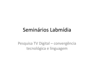Seminários Labmídia
Pesquisa TV Digital – convergência
tecnológica e linguagem
 