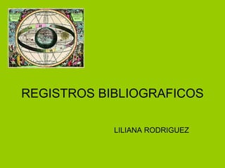 REGISTROS BIBLIOGRAFICOS
LILIANA RODRIGUEZ

 