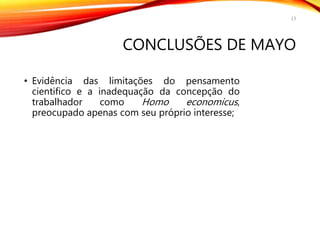 CONCLUSÕES DE MAYO
• Evidência das limitações do pensamento
cientifico e a inadequação da concepção do
trabalhador como Homo economicus,
preocupado apenas com seu próprio interesse;
13
 