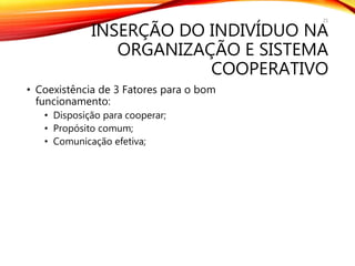 INSERÇÃO DO INDIVÍDUO NA
ORGANIZAÇÃO E SISTEMA
COOPERATIVO
• Coexistência de 3 Fatores para o bom
funcionamento:
• Disposição para cooperar;
• Propósito comum;
• Comunicação efetiva;
21
 