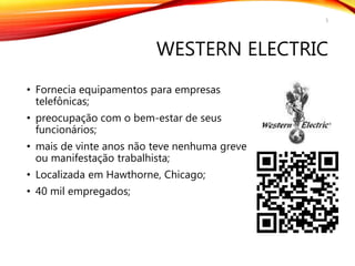 WESTERN ELECTRIC
• Fornecia equipamentos para empresas
telefônicas;
• preocupação com o bem-estar de seus
funcionários;
• mais de vinte anos não teve nenhuma greve
ou manifestação trabalhista;
• Localizada em Hawthorne, Chicago;
• 40 mil empregados;
5
 